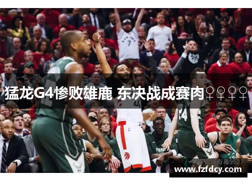 猛龙G4惨败雄鹿 东决战成赛肉♀♀♀♀