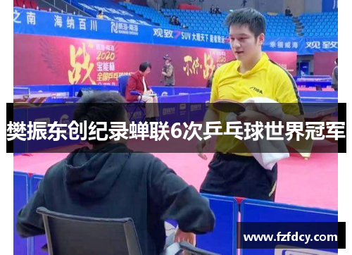 樊振东创纪录蝉联6次乒乓球世界冠军