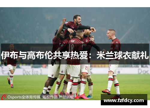 伊布与高布伦共享热爱：米兰球衣献礼